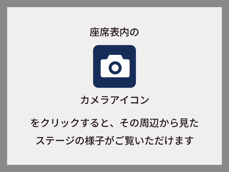 座席表のカメラマークをクリックするとその辺りから見たステージの様子がご覧いただけます。